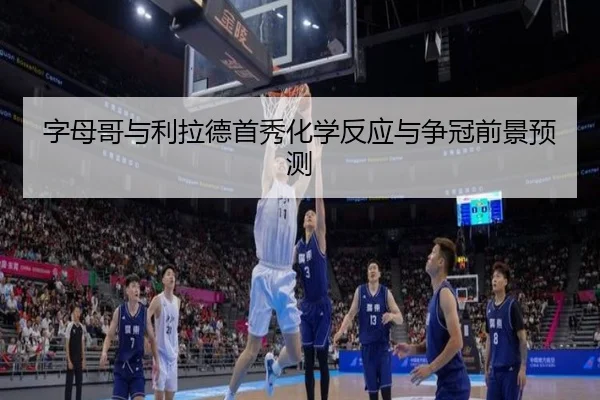 字母哥与利拉德首秀化学反应与争冠前景预测